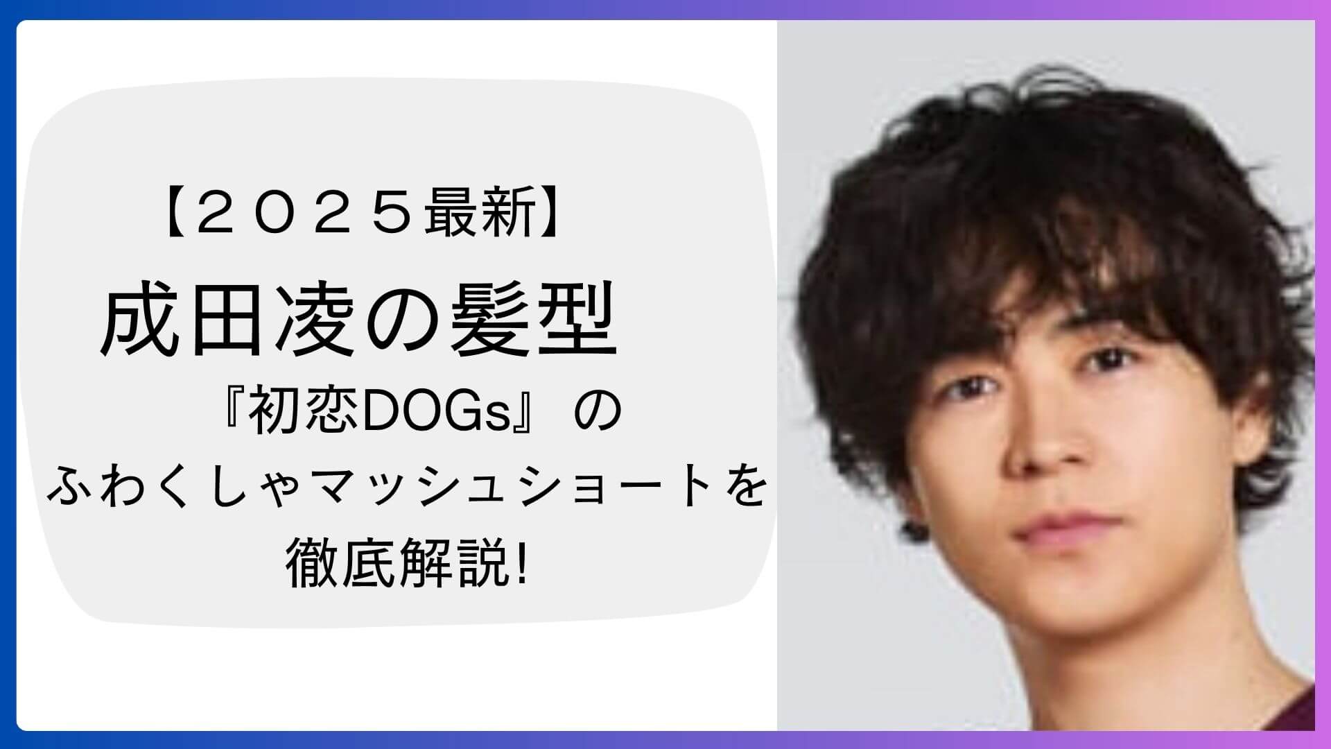 成田凌の髪型（ドラマ『初恋DOGs』より）。ゆるく動きのあるふわくしゃマッシュショートで、ラフさと清潔感を両立したスタイル。