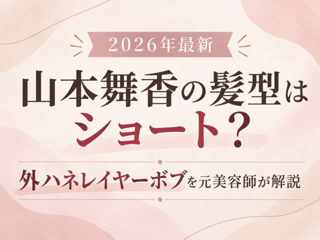 山本舞香の2026年最新髪型はショート?外ハネレイヤーボブを解説